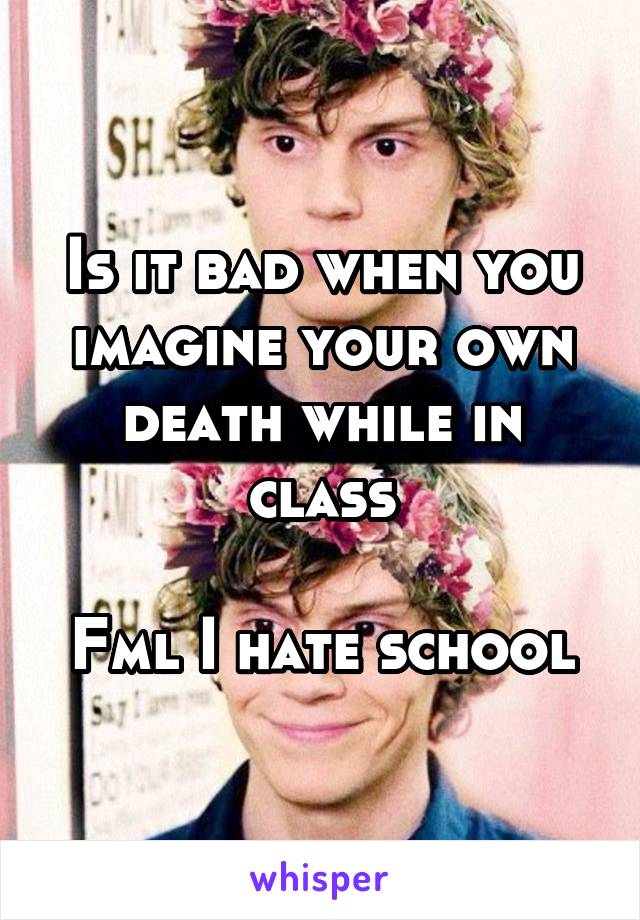 Is it bad when you imagine your own death while in class

Fml I hate school