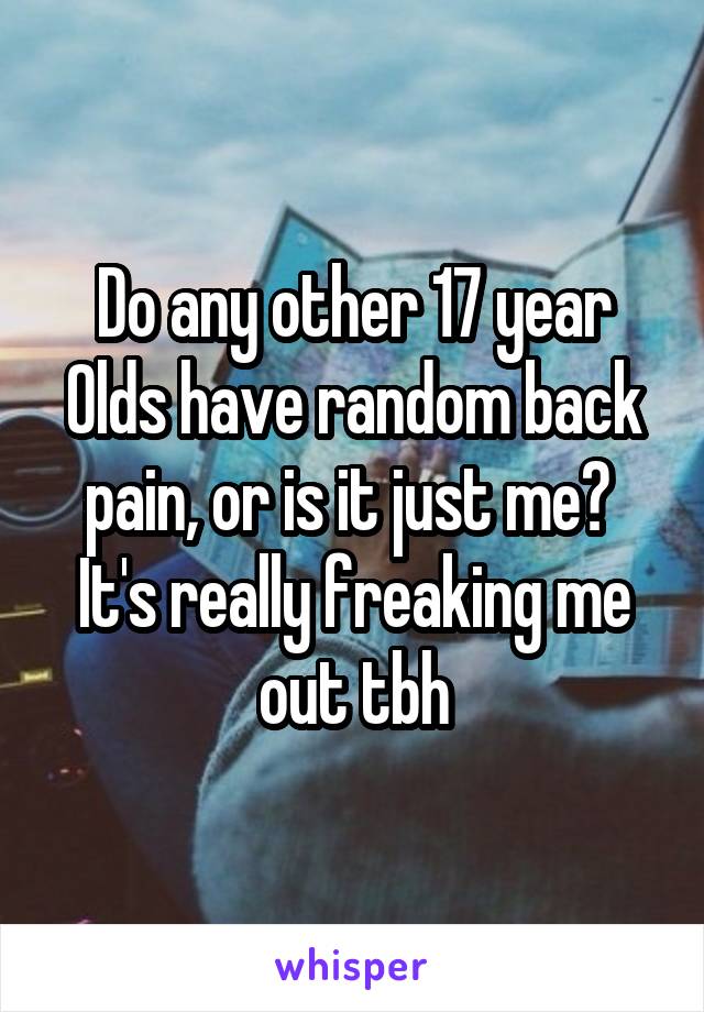 Do any other 17 year Olds have random back pain, or is it just me? 
It's really freaking me out tbh