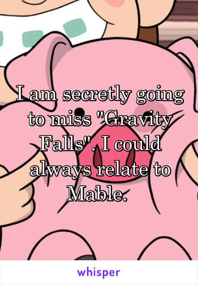 I am secretly going to miss "Gravity Falls". I could always relate to Mable. 