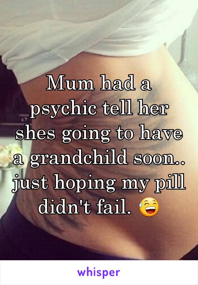 Mum had a psychic tell her shes going to have a grandchild soon.. just hoping my pill didn't fail. 😅