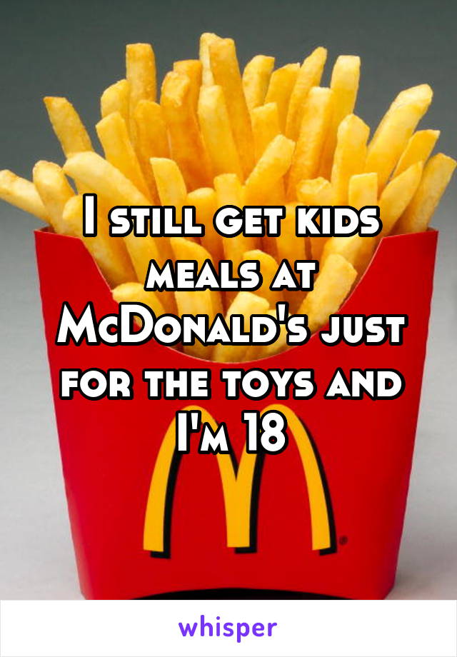 I still get kids meals at McDonald's just for the toys and I'm 18