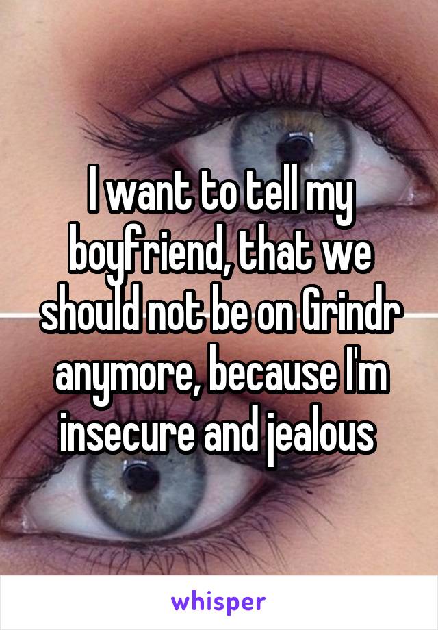 I want to tell my boyfriend, that we should not be on Grindr anymore, because I'm insecure and jealous 
