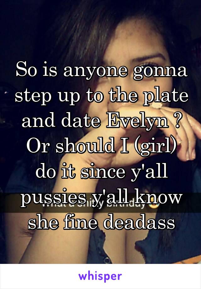 So is anyone gonna step up to the plate and date Evelyn ? Or should I (girl) do it since y'all pussies y'all know she fine deadass