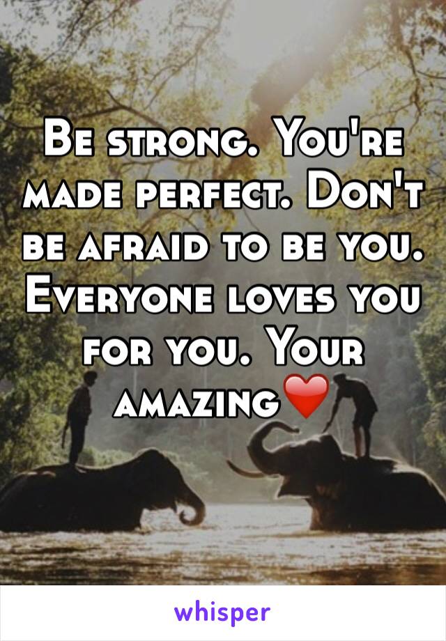 Be strong. You're made perfect. Don't be afraid to be you. Everyone loves you for you. Your amazing❤️