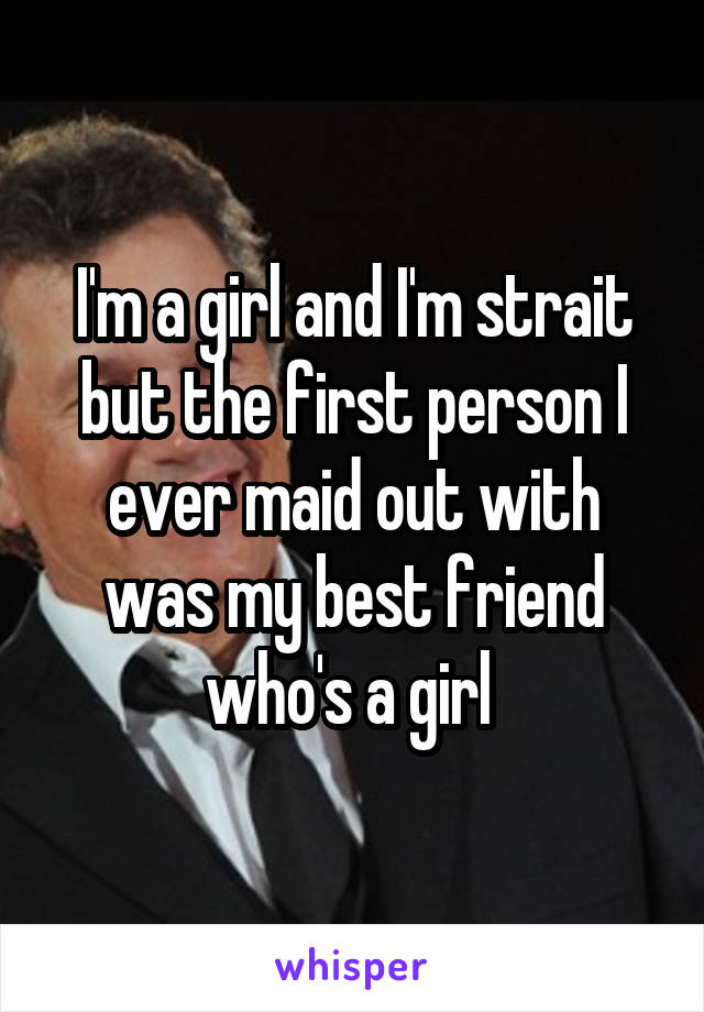 I'm a girl and I'm strait but the first person I ever maid out with was my best friend who's a girl 