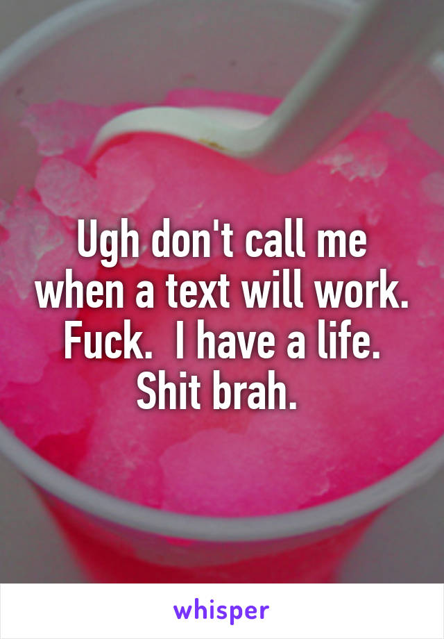 Ugh don't call me when a text will work. Fuck.  I have a life. Shit brah. 