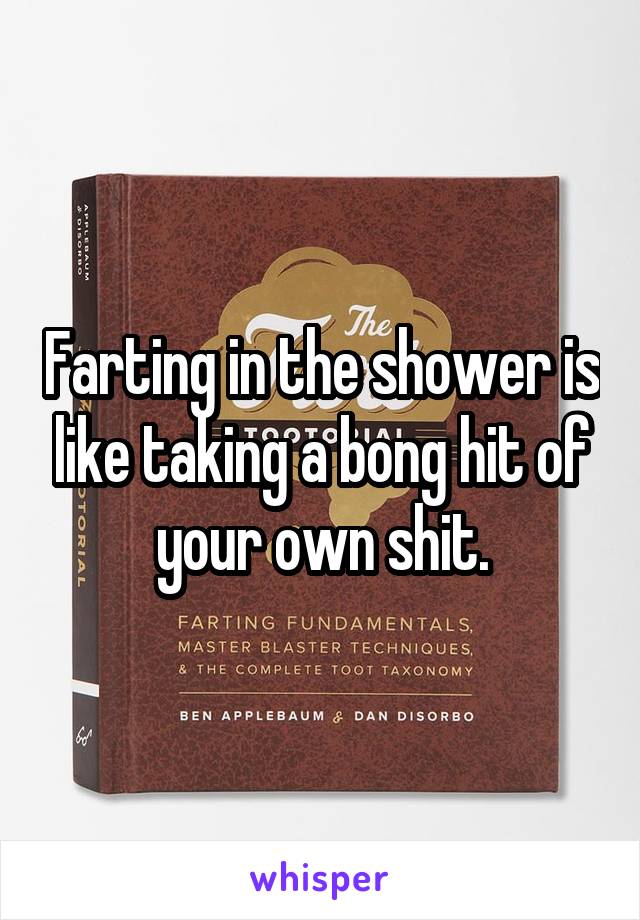 Farting in the shower is like taking a bong hit of your own shit.
