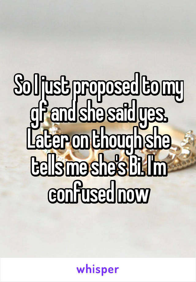 So I just proposed to my gf and she said yes. Later on though she tells me she's Bi. I'm confused now