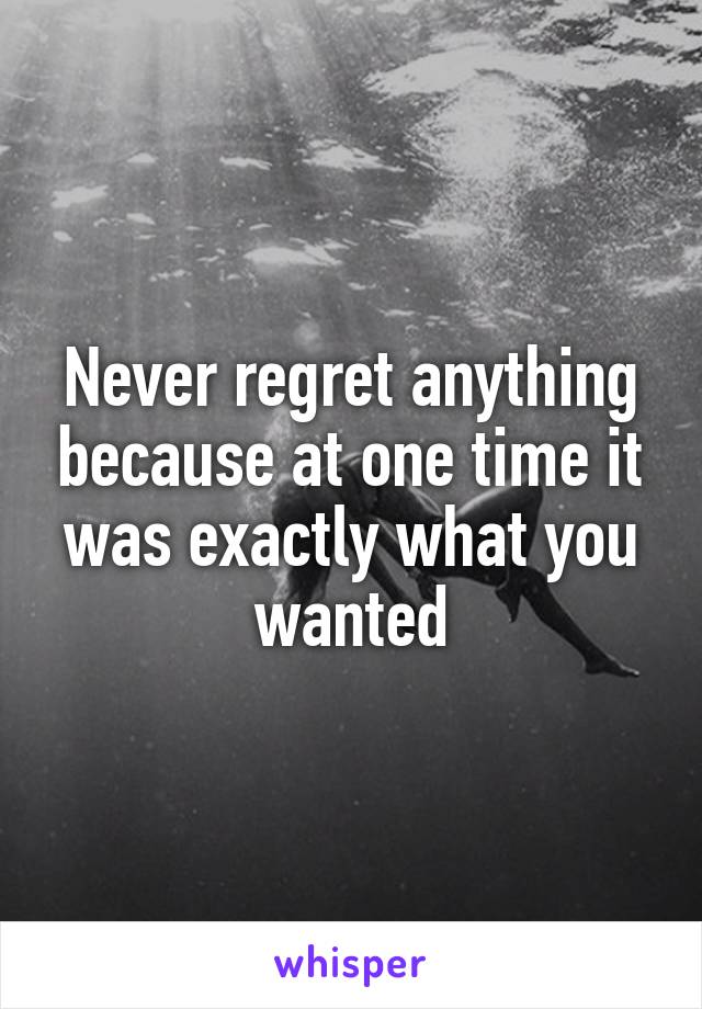 Never regret anything because at one time it was exactly what you wanted