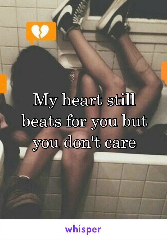My heart still beats for you but you don't care