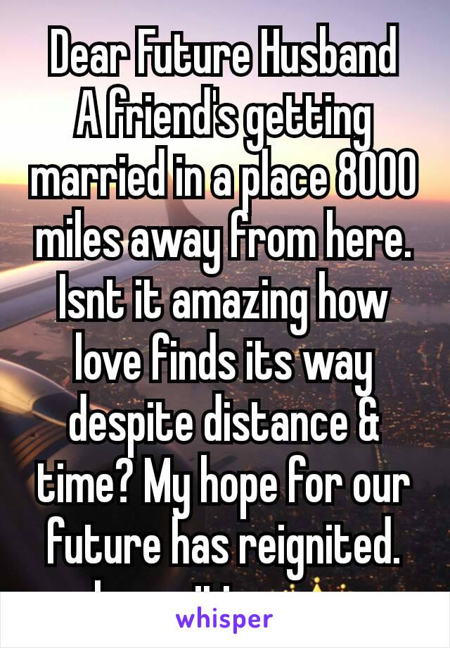Dear Future Husband
A friend's getting married in a place 8000 miles away from here. Isnt it amazing how love finds its way despite distance & time? My hope for our future has reignited. Im waiting 👑
