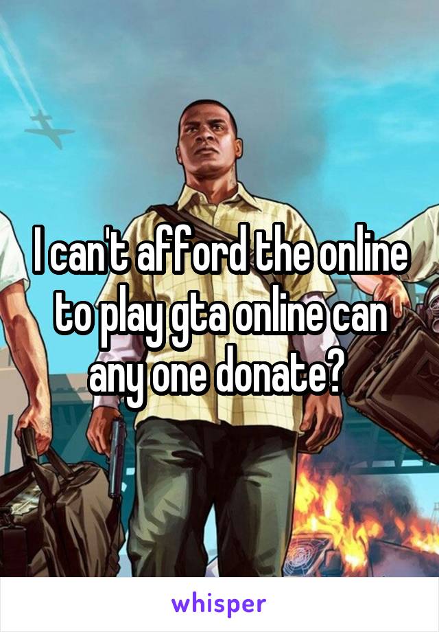 I can't afford the online to play gta online can any one donate? 
