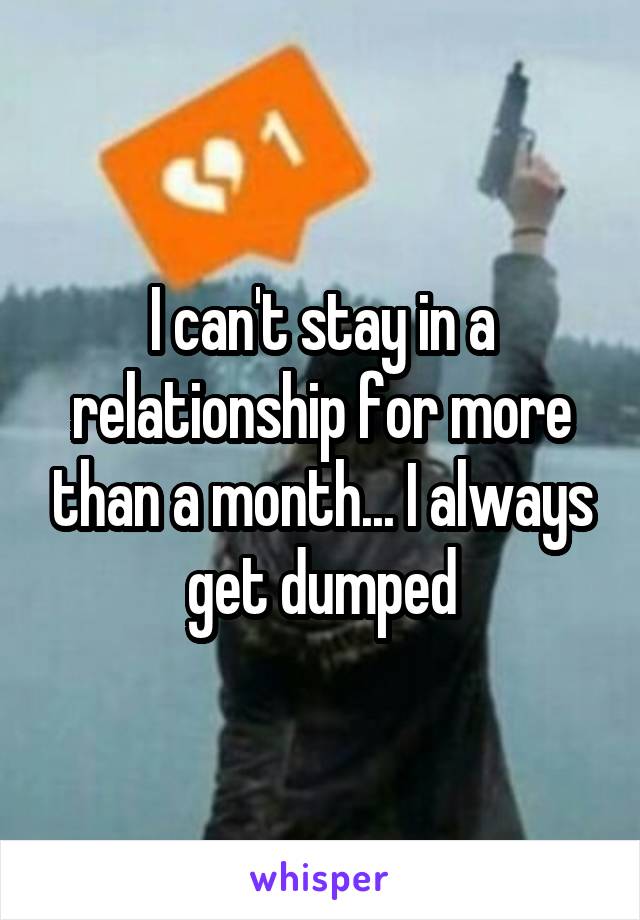 I can't stay in a relationship for more than a month... I always get dumped