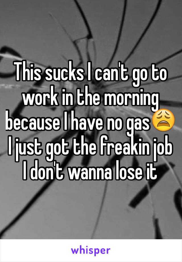 This sucks I can't go to work in the morning because I have no gas😩 I just got the freakin job I don't wanna lose it  
