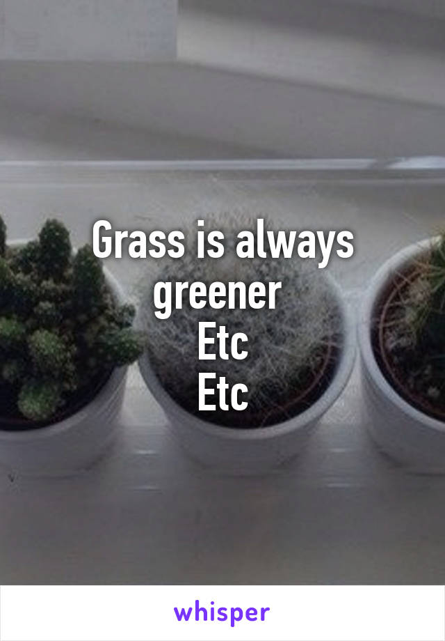 Grass is always greener 
Etc
Etc