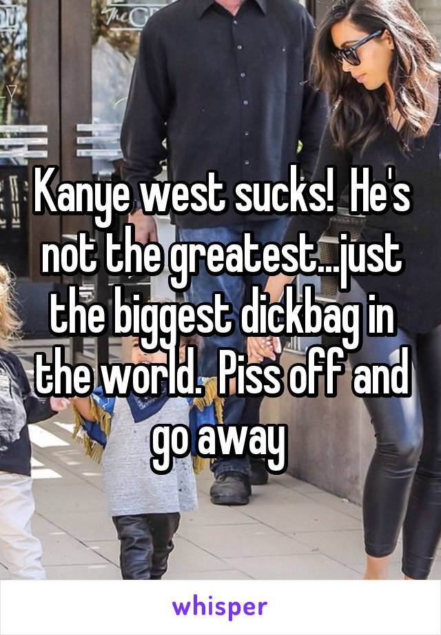 Kanye west sucks!  He's not the greatest...just the biggest dickbag in the world.  Piss off and go away 
