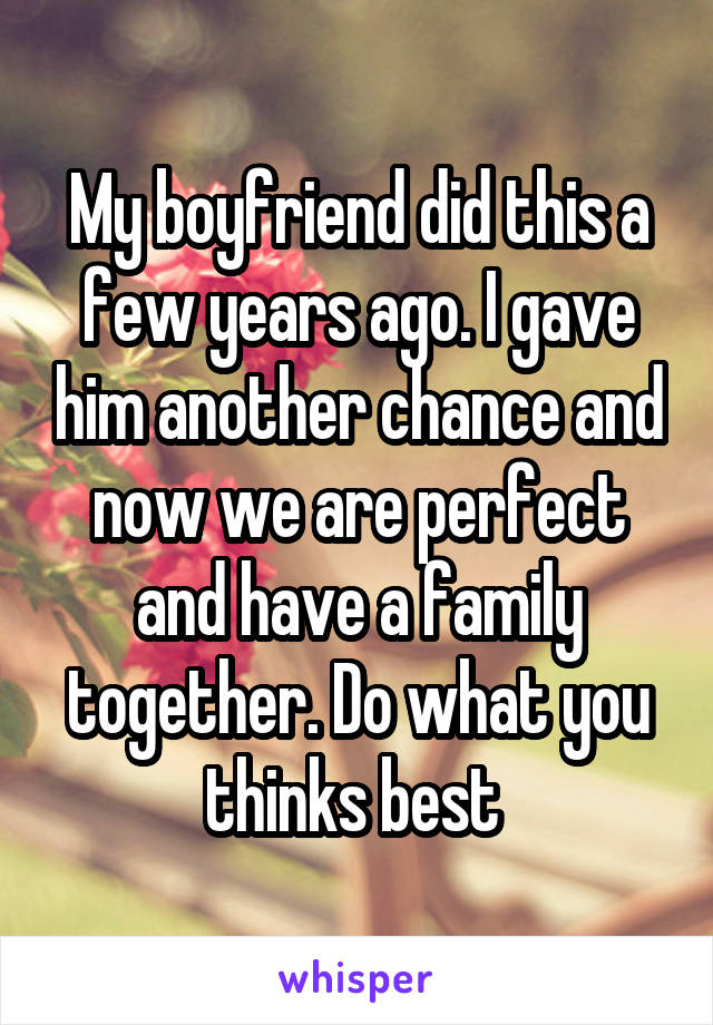 My boyfriend did this a few years ago. I gave him another chance and now we are perfect and have a family together. Do what you thinks best 
