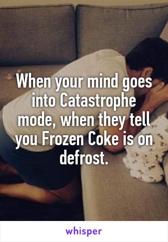 When your mind goes into Catastrophe mode, when they tell you Frozen Coke is on defrost.