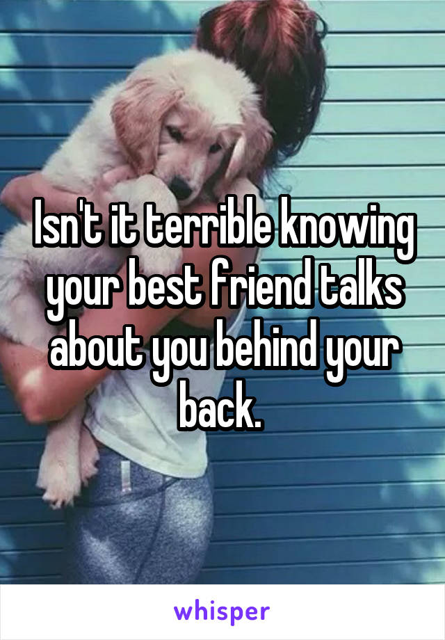 Isn't it terrible knowing your best friend talks about you behind your back. 
