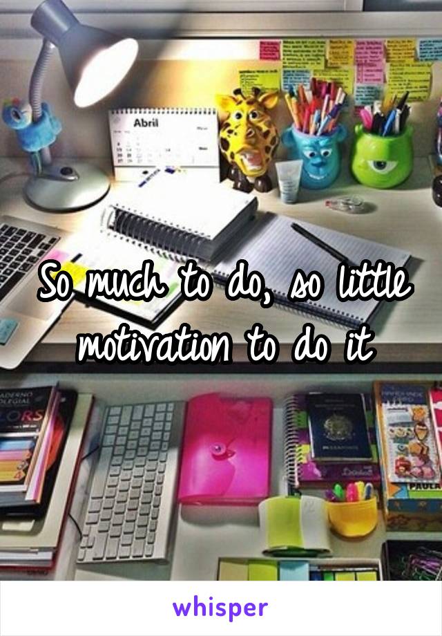 So much to do, so little motivation to do it