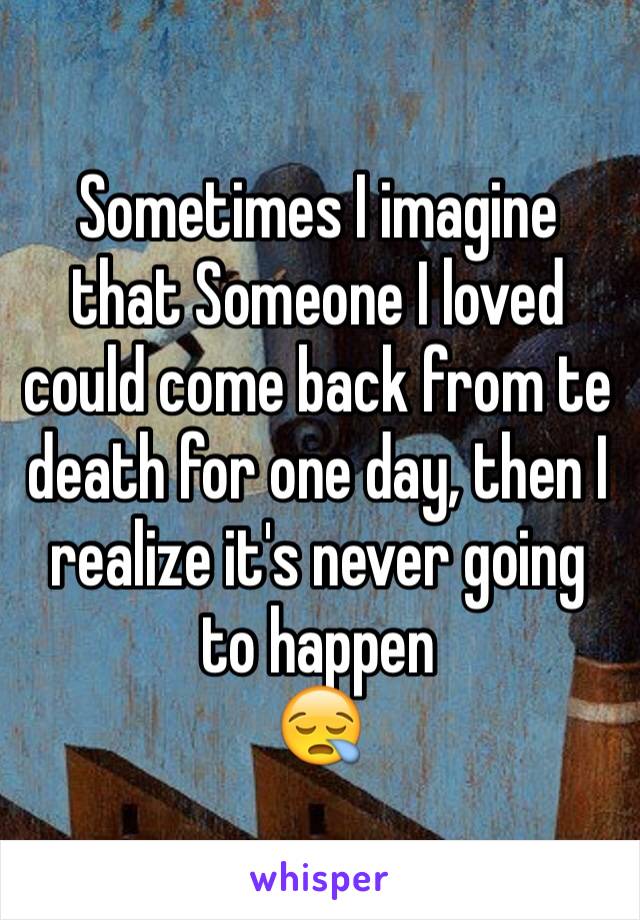 Sometimes I imagine that Someone I loved could come back from te death for one day, then I realize it's never going to happen 
😪