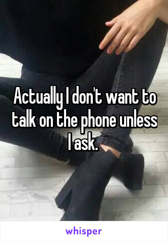 Actually I don't want to talk on the phone unless I ask. 