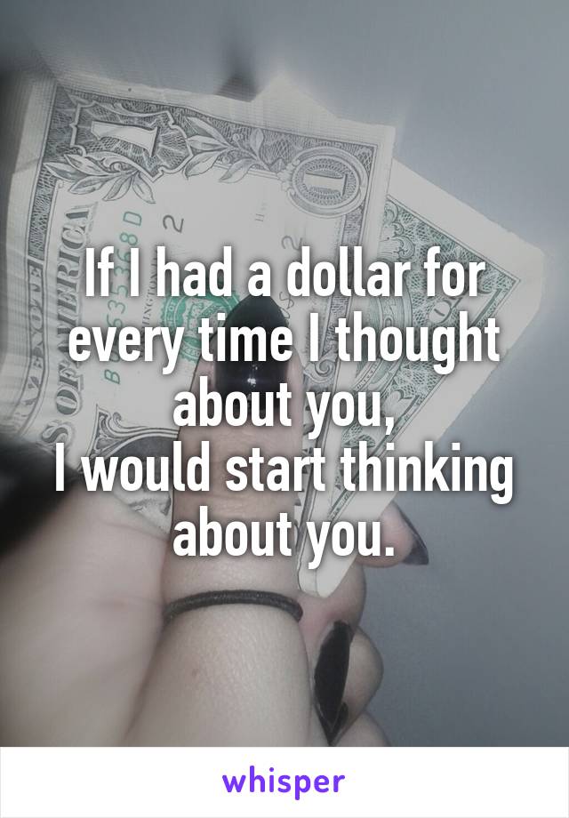 If I had a dollar for every time I thought about you,
I would start thinking about you.