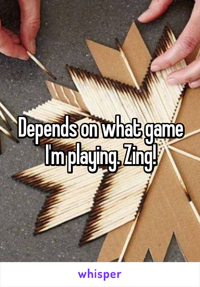 Depends on what game I'm playing. Zing!