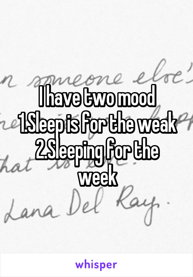 I have two mood
1.Sleep is for the weak
2.Sleeping for the week