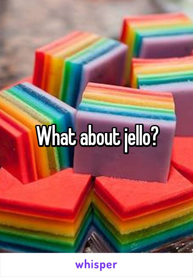What about jello?