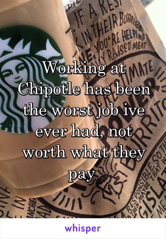 Working at Chipotle has been the worst job ive ever had, not worth what they pay 