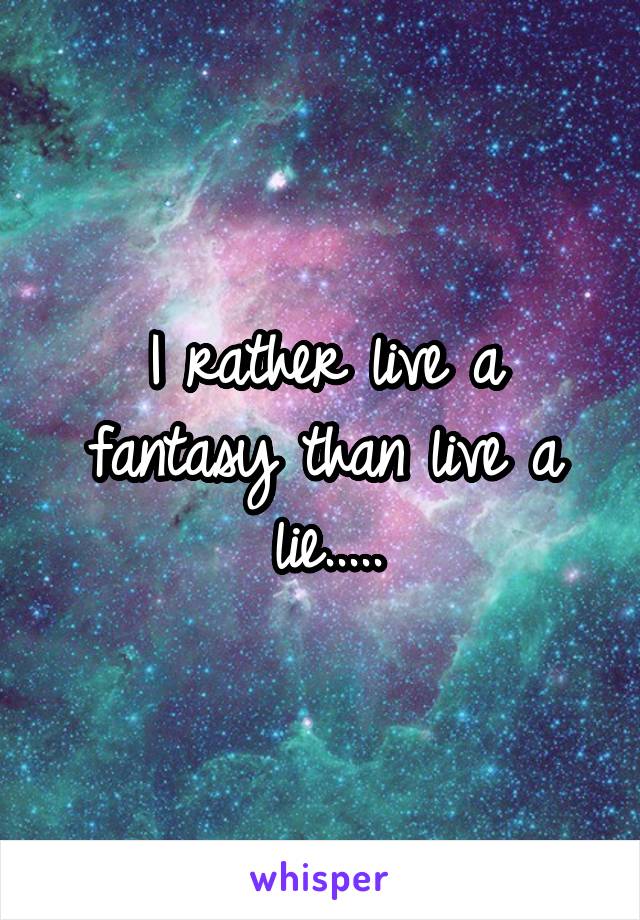 I rather live a fantasy than live a lie.....