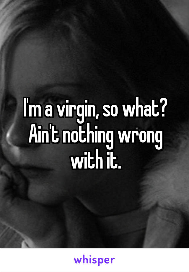 I'm a virgin, so what? Ain't nothing wrong with it.