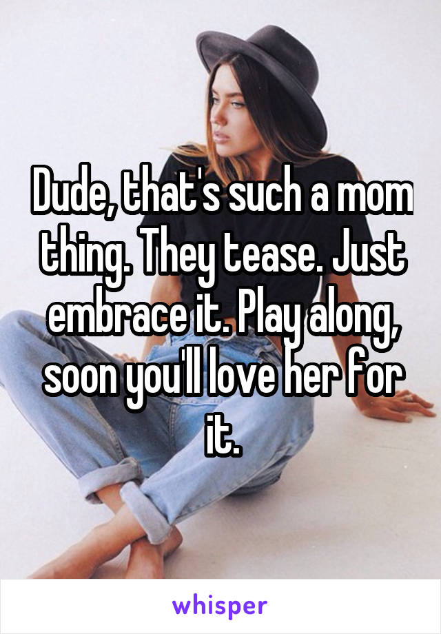 Dude, that's such a mom thing. They tease. Just embrace it. Play along, soon you'll love her for it.
