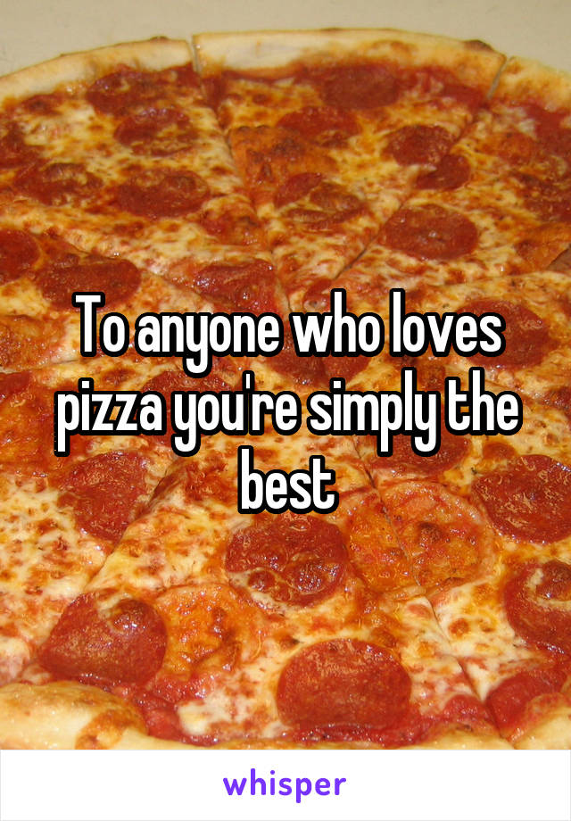 To anyone who loves pizza you're simply the best