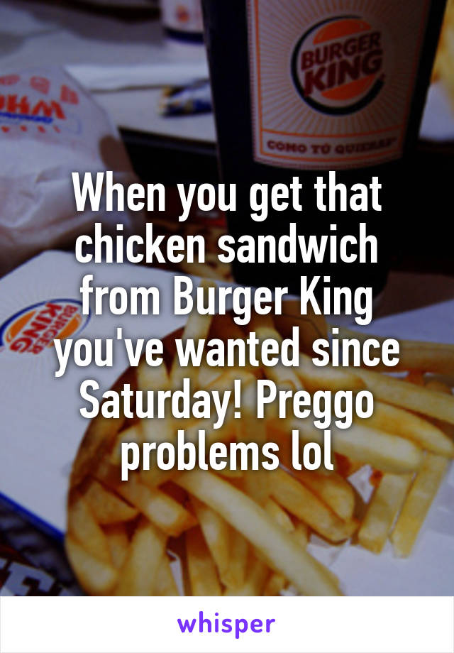 When you get that chicken sandwich from Burger King you've wanted since Saturday! Preggo problems lol