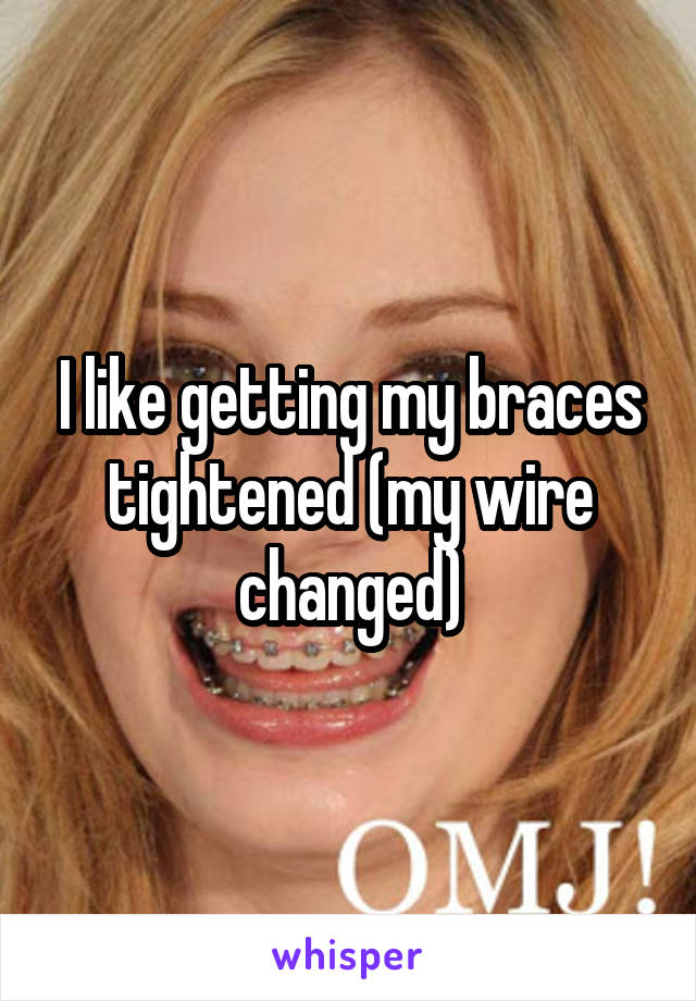 I like getting my braces tightened (my wire changed)