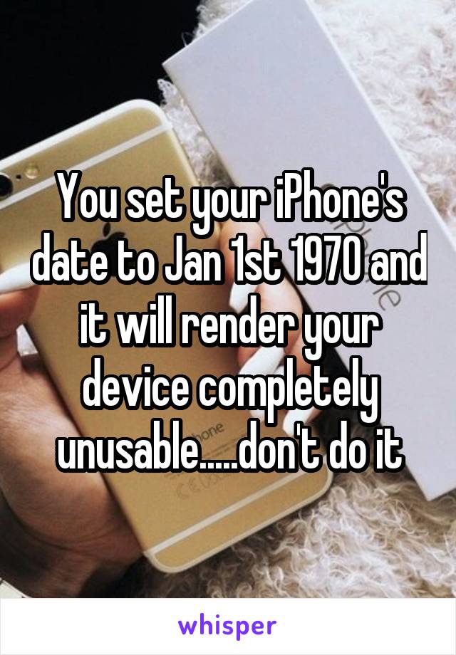 You set your iPhone's date to Jan 1st 1970 and it will render your device completely unusable.....don't do it