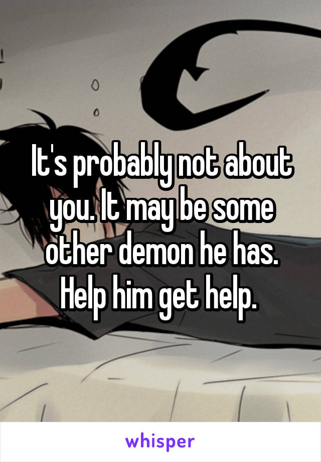 It's probably not about you. It may be some other demon he has. Help him get help. 