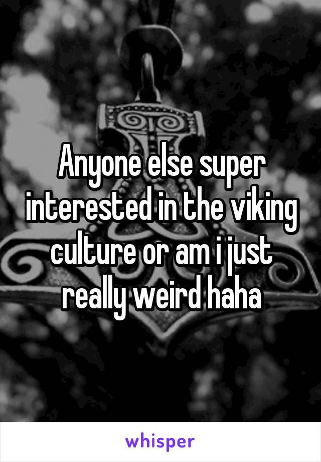 Anyone else super interested in the viking culture or am i just really weird haha