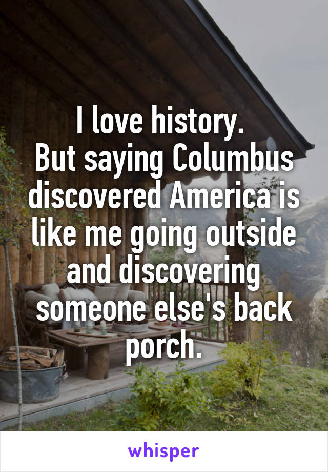 I love history. 
But saying Columbus discovered America is like me going outside and discovering someone else's back porch.