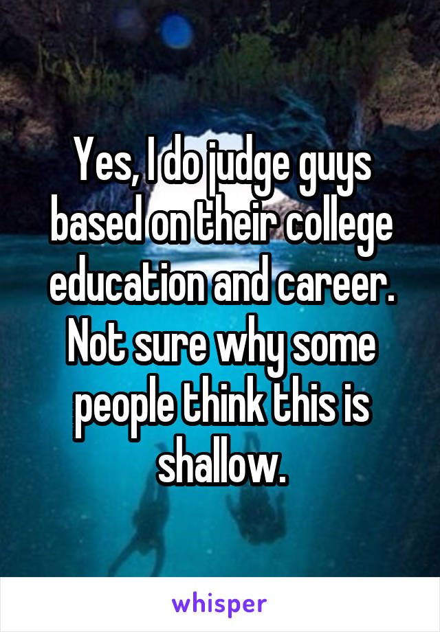 Yes, I do judge guys based on their college education and career. Not sure why some people think this is shallow.