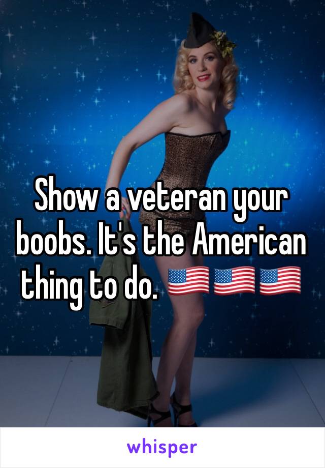 Show a veteran your boobs. It's the American thing to do. 🇺🇸🇺🇸🇺🇸