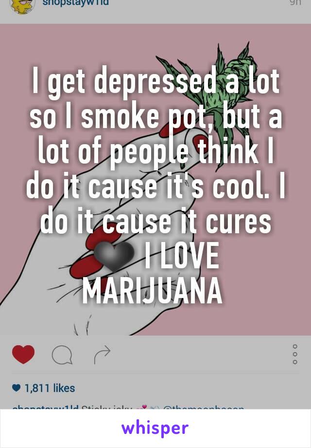 I get depressed a lot so I smoke pot, but a lot of people think I do it cause it's cool. I do it cause it cures ❤ I LOVE MARIJUANA 