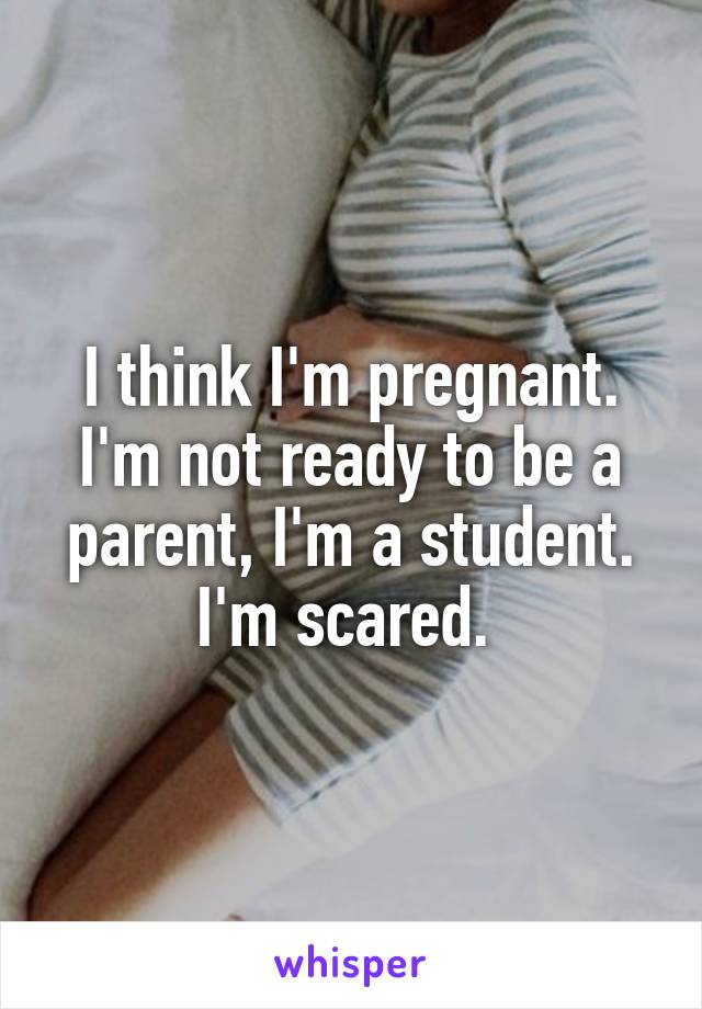 I think I'm pregnant. I'm not ready to be a parent, I'm a student. I'm scared. 