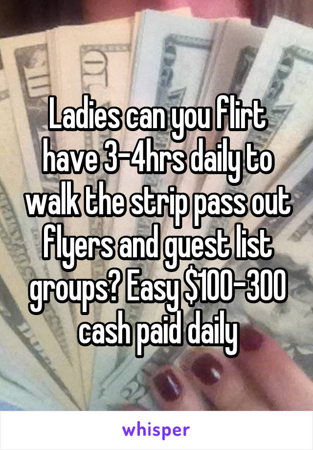 Ladies can you flirt have 3-4hrs daily to walk the strip pass out flyers and guest list groups? Easy $100-300 cash paid daily