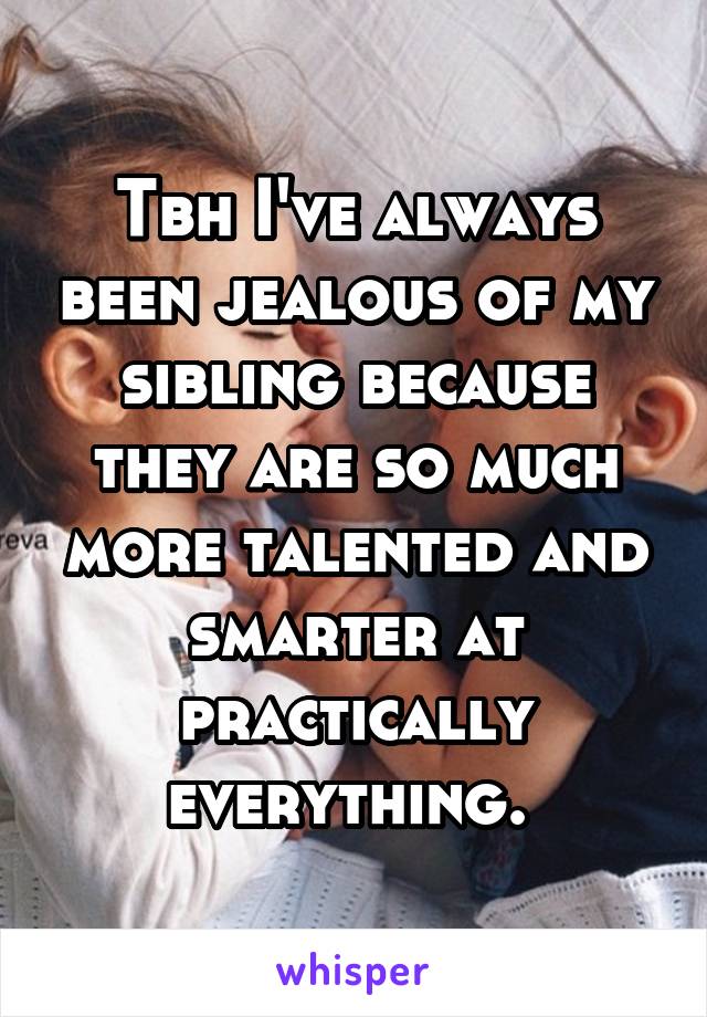 Tbh I've always been jealous of my sibling because they are so much more talented and smarter at practically everything. 