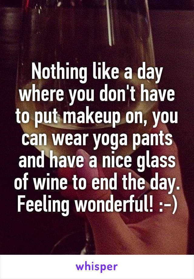 Nothing like a day where you don't have to put makeup on, you can wear yoga pants and have a nice glass of wine to end the day. Feeling wonderful! :-)