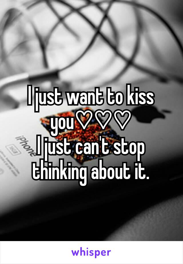 I just want to kiss you♡♡♡
I just can't stop thinking about it.
