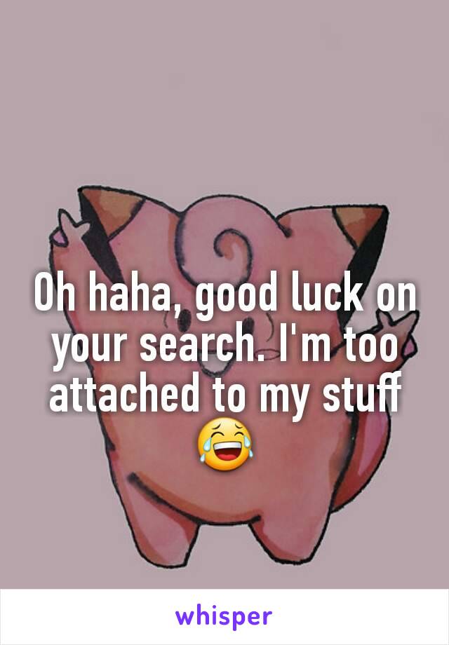 Oh haha, good luck on your search. I'm too attached to my stuff 😂